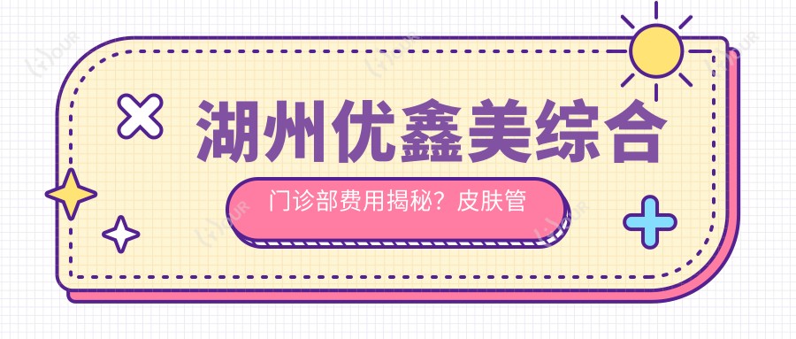 湖州优鑫美综合门诊部费用揭秘?皮肤管理千元起/口腔矫正2W+/微整形项目万元内搞定