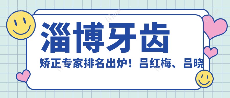 淄博牙齿矫正医生排名出炉！吕红梅、吕晓雨、赵化旻技艺获赞！