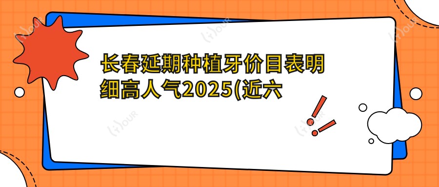 长春延期种植牙价目表明细高人气2025(近六个月均价为:2758元)