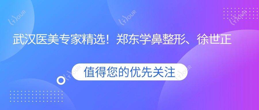 武汉医美医生精选!郑东学鼻整形、徐世正皮肤管理受追捧!