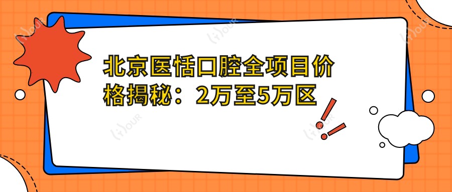 北京医恬口腔全项目价格揭秘：2万至5万区间，透明实惠品质确保！