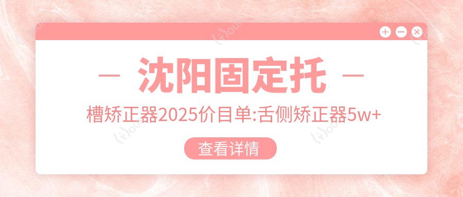 沈阳固定托槽矫正器2025价目单:舌侧矫正器5w+固定托槽矫正器5.5k+隐形矫正器1.2w+隐形矫正器1.2w+