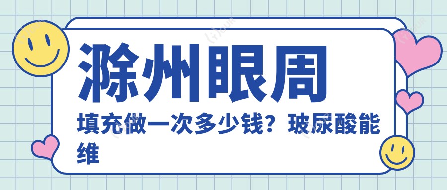 滁州眼周填充做一次多少钱?玻尿酸能维持多久?