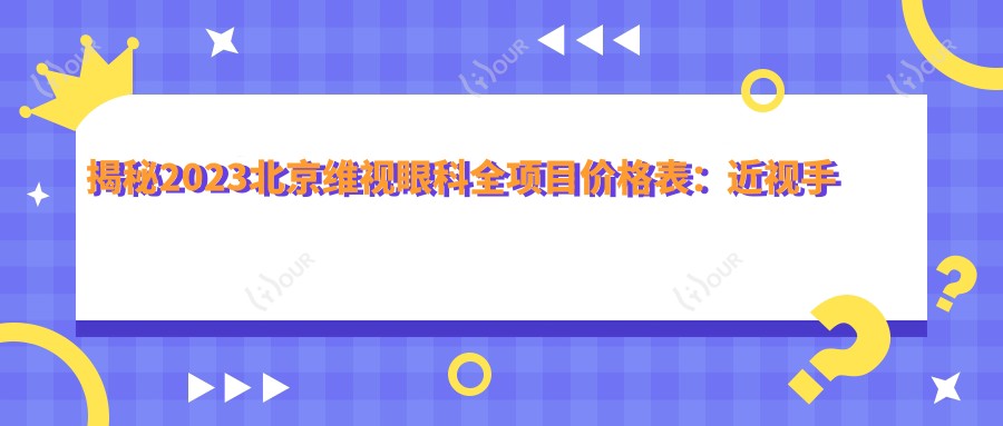 揭秘2023北京维视眼科全项目价格表：近视手术8800+白内障治疗6000+验光配镜300元起实惠详实
