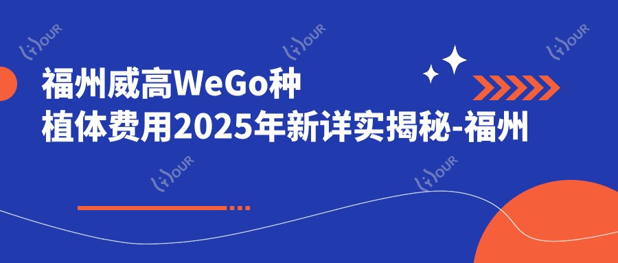 福州威高WeGo种植体费用2025年新详实揭秘-福州志勇口腔/福州连江潘渡刘超口腔威高WeGo种植体价目表(费用)