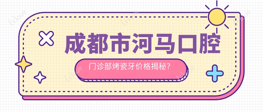 成都市河马口腔门诊部烤瓷牙价格揭秘?全瓷冠2K+ 牙齿矫正8K+ 种植牙1W+