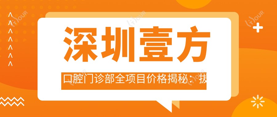 深圳壹方口腔门诊部全项目价格揭秘:拔牙至地包天矫正,种植牙半口全口详价2800+起