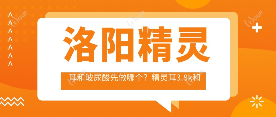 洛阳精灵耳和玻尿酸先做哪个?精灵耳3.8k和玻尿酸1.2k怎么选?