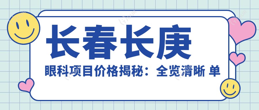 长春长庚眼科项目价格揭秘：全览清晰 单项低至1200起！