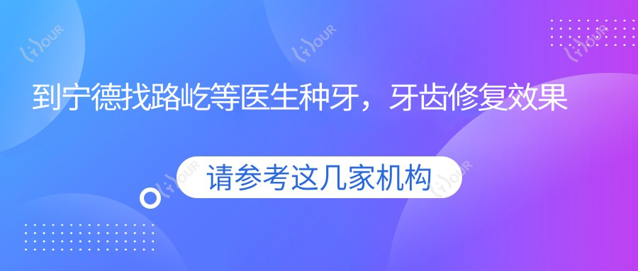 到宁德找路屹等医生种牙,牙齿修复疗效佳