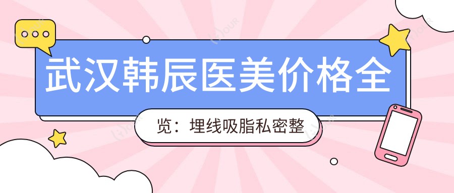 武汉韩辰医美价格全览:埋线吸脂私密整形至热玛吉28项详价