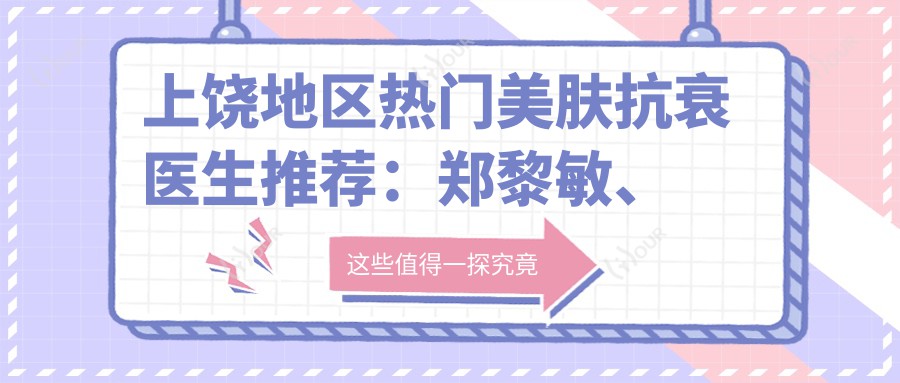 上饶地区热门美肤抗衰医生推荐:郑黎敏、肖发才、刘芳艳带领皮肤焕新潮流