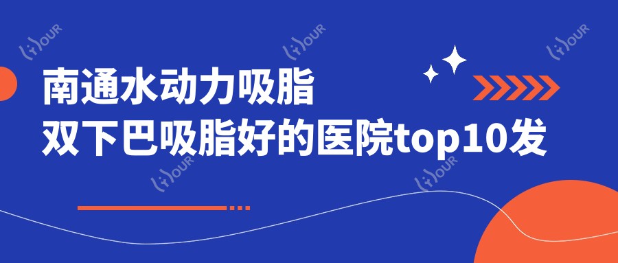 南通水动力吸脂双下巴吸脂好的医院top10发布:南通爱德琦医疗美容、南通市通州区平潮中心卫生院、南通星范(江苏)等有有名气医生