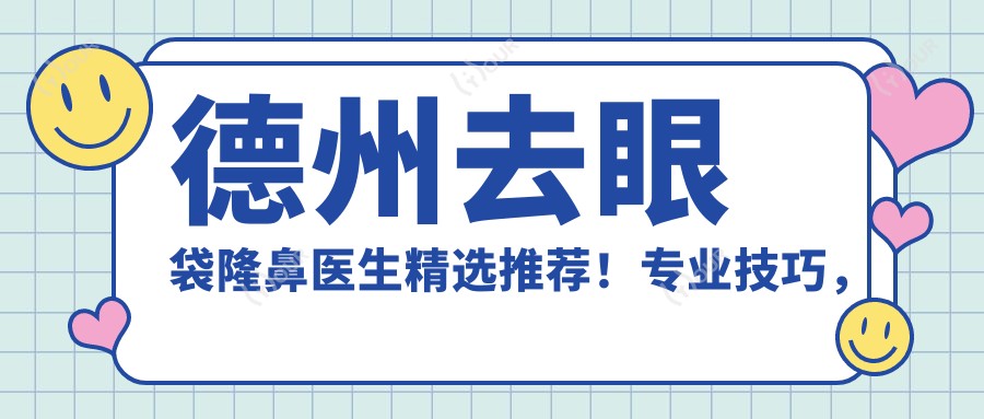 德州去眼袋隆鼻医生精选推荐!技巧,项目详情,医院地址一网打尽!