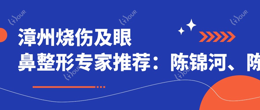 漳州烧伤及眼鼻整形医生推荐:陈锦河、陈义华、李小丹,精通烧伤修复及眼鼻精细整形