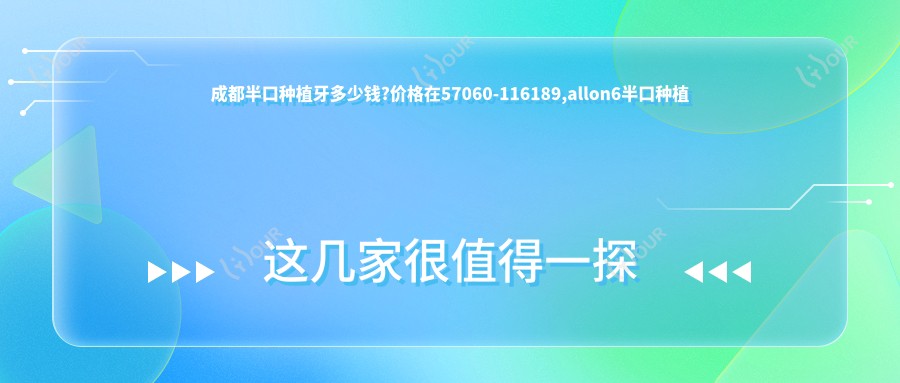 成都半口种植牙多少钱?价格在57060-116189,allon6半口种植牙50000-170000