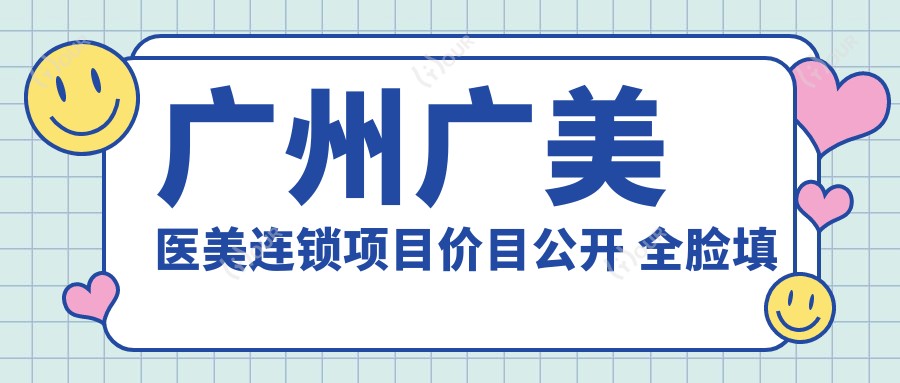 广州广美医美连锁项目价目公开 全脸填充2W+ 激光祛斑5K+ 隆鼻1.5W+