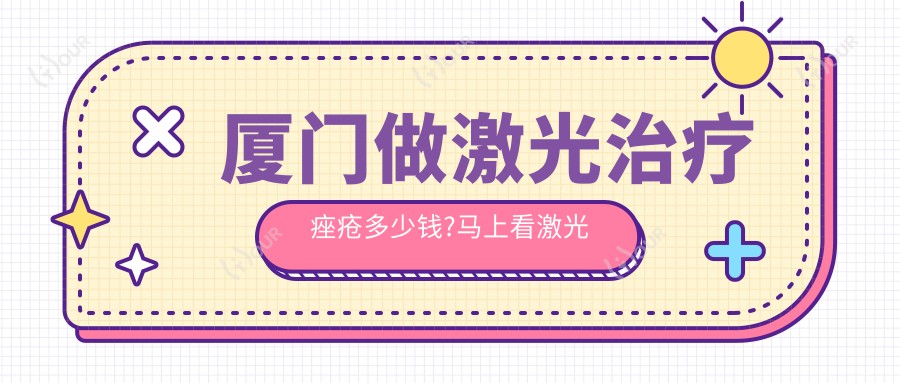 厦门做激光治疗痤疮多少钱?马上看激光治疗痤疮和激光治疗痤疮价格表