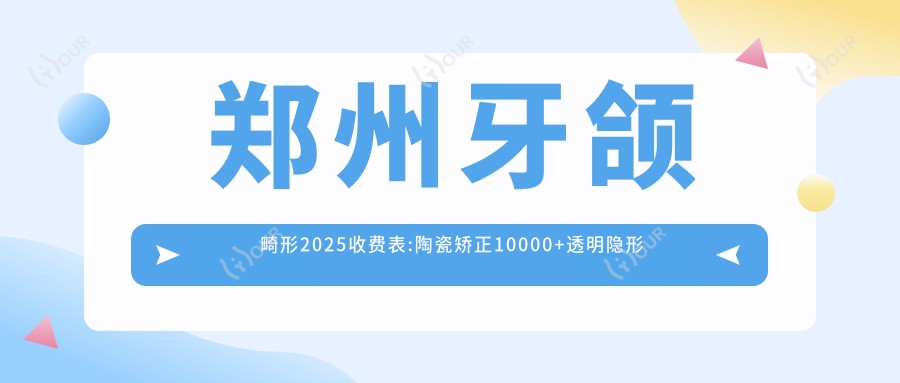 郑州牙颌畸形2025收费表:陶瓷矫正10000+透明隐形矫正8500+金属托槽矫正7000+牙颌畸形8500+