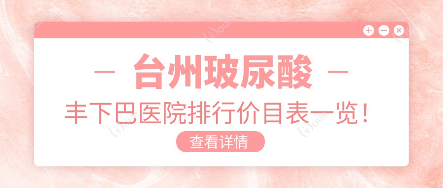 台州玻尿酸丰下巴医院排行价目表一览！公办、私立都有,台州玻尿酸丰下巴医院排名