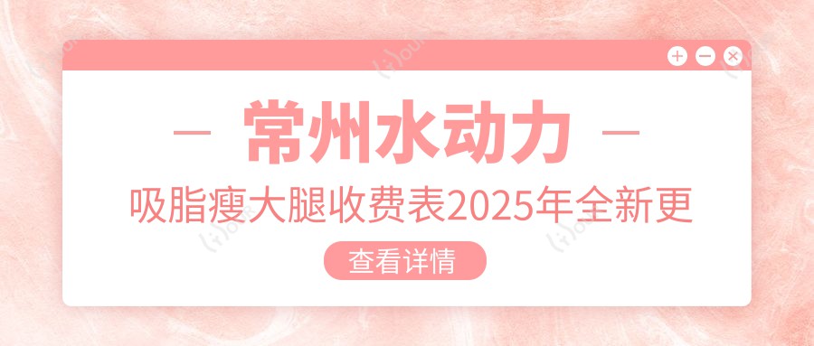 常州水动力吸脂瘦大腿收费表2025年全新更新,含吸脂瘦大腿/超声吸脂瘦大腿/电动负压吸脂瘦大腿费用明细