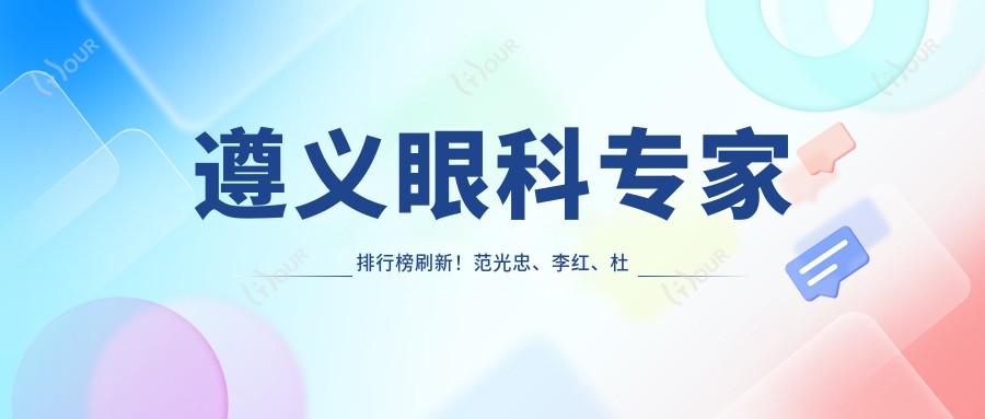 遵义眼科医生排行榜刷新!范光忠、李红、杜静眼部手术备受推崇!