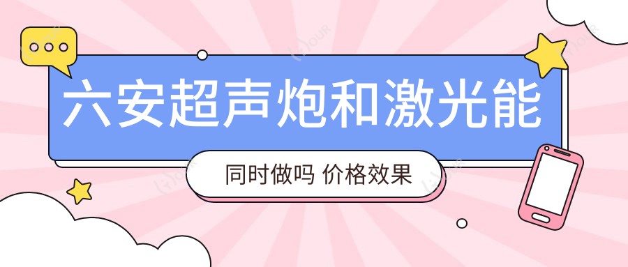 六安超声炮和激光能同时做吗 价格疗效及医生选择指南