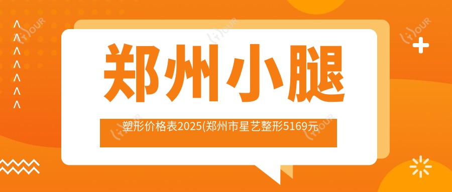郑州小腿塑形价格表2025(郑州市星艺整形5169元起/郑州菲林医疗美容4999起)
