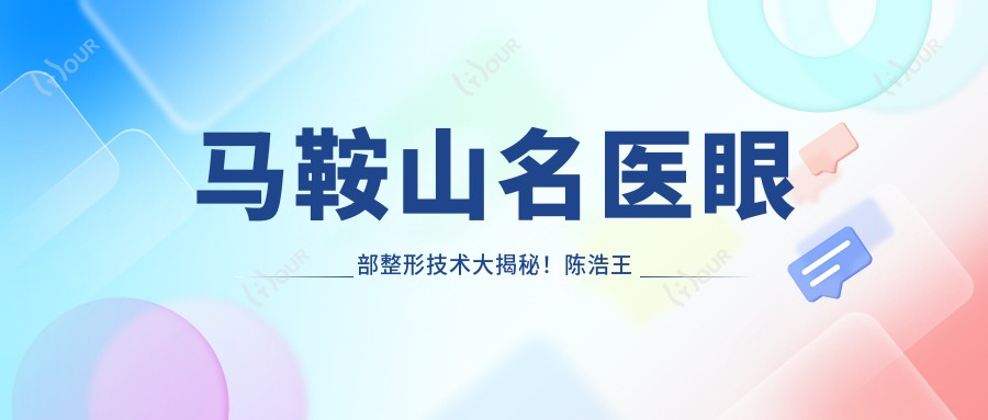 马鞍山名医眼部整形技术大揭秘!陈浩王军李智明擅长,打造迷人双眸!
