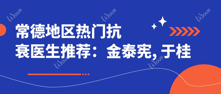 常德地区热门抗衰医生推荐：金泰宪, 于桂林, 周辉领衔