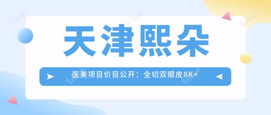 天津熙朵医美项目价目公开:全切双眼皮8K+ 隆鼻1.5W+ 皮肤管理5K+
