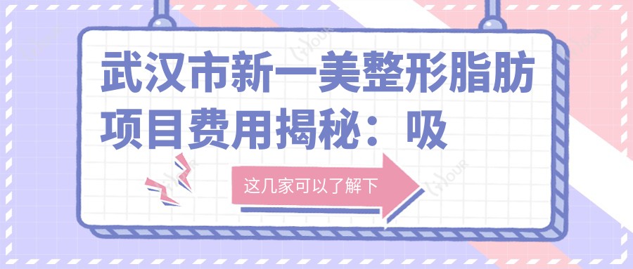 武汉市新一美整形脂肪项目费用揭秘:吸脂约1W+ 自体脂肪填充2W+ 面部微雕价格面议