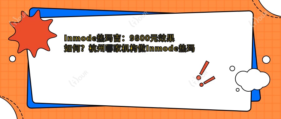 Inmode热玛吉：9800元疗效如何？杭州哪家机构做Inmode热玛吉口碑好！