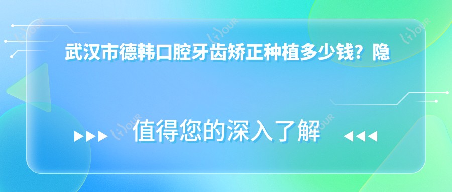 武汉市德韩口腔牙齿矫正种植多少钱?隐形矫正2W+ 烤瓷牙1K-3K 全瓷牙3K-6K