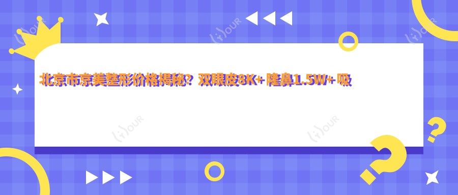 北京市京美整形价格揭秘？双眼皮8K+ 隆鼻1.5W+ 吸脂塑形2W+