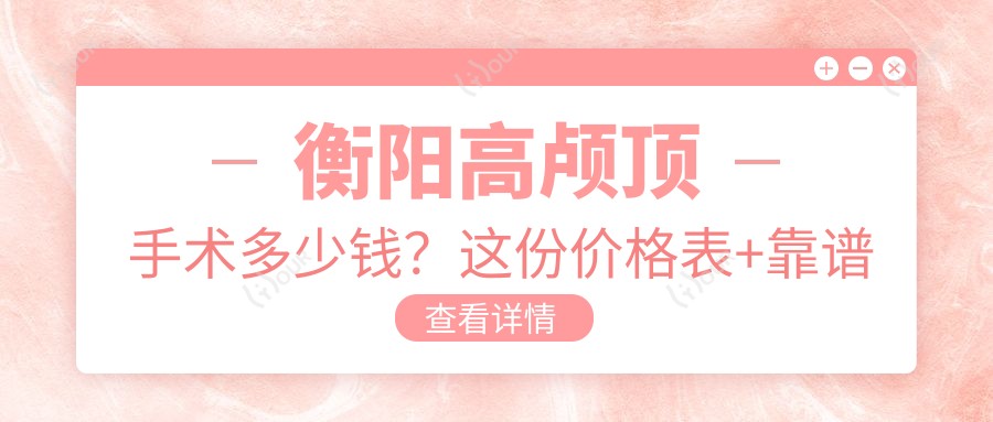 衡阳高颅顶手术多少钱?这份价格表+靠谱医院推荐快收好