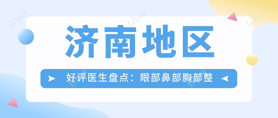 济南地区好评医生盘点:眼部鼻部胸部整形技术获赞!医生推荐!
