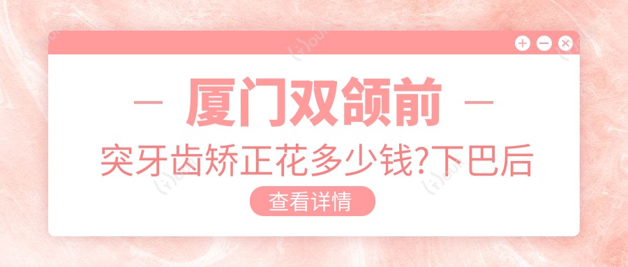 厦门双颌前突牙齿矫正花多少钱?下巴后缩牙齿矫正6千元左右