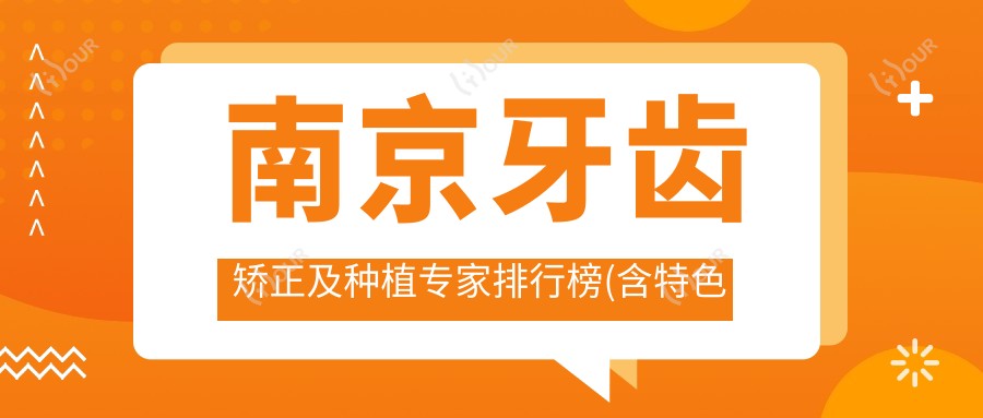 南京牙齿矫正及种植医生排行榜(含特色项目+费用)_南京看牙优选