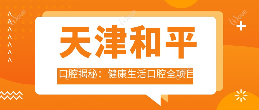 天津和平口腔揭秘：健康生活口腔全项目价格表，牙齿矫正美白种植一网打尽
