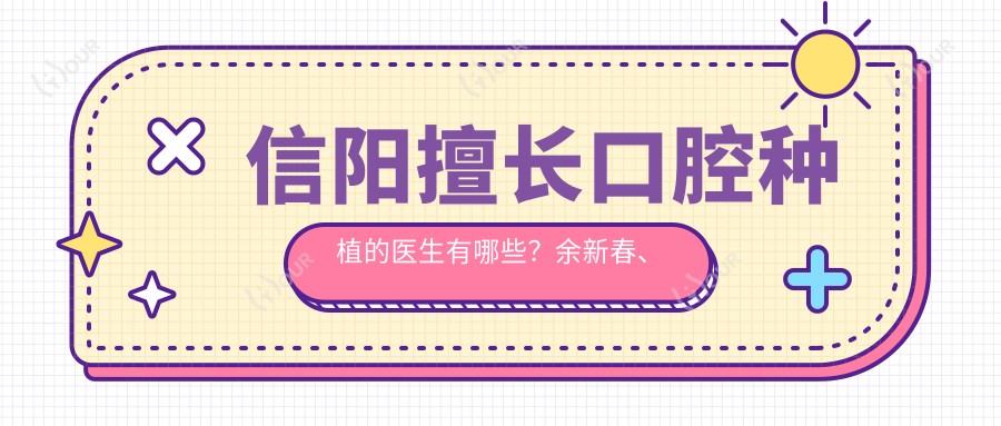 信阳擅长口腔种植的医生有哪些？余新春、马青、王松岩等医生备受推崇