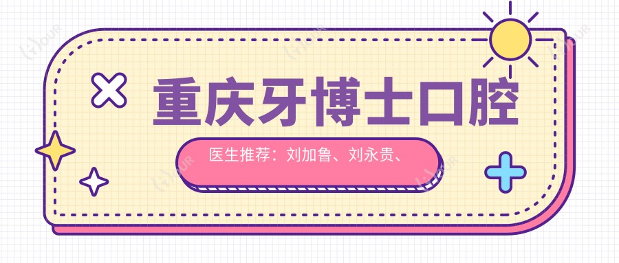 重庆牙博士口腔医生推荐:刘加鲁、刘永贵、徐孟辉等医生精于牙齿矫正与美容