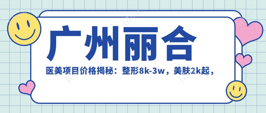 广州丽合医美项目价格揭秘:整形8k-3w,美肤2k起,实惠价目表