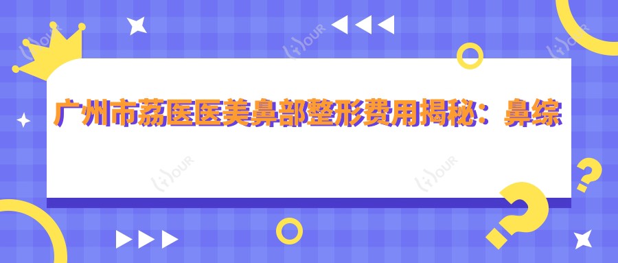 广州市荔医医美鼻部整形费用揭秘:鼻综合2W+ 隆鼻1.5W+ 鼻翼缩小8K+