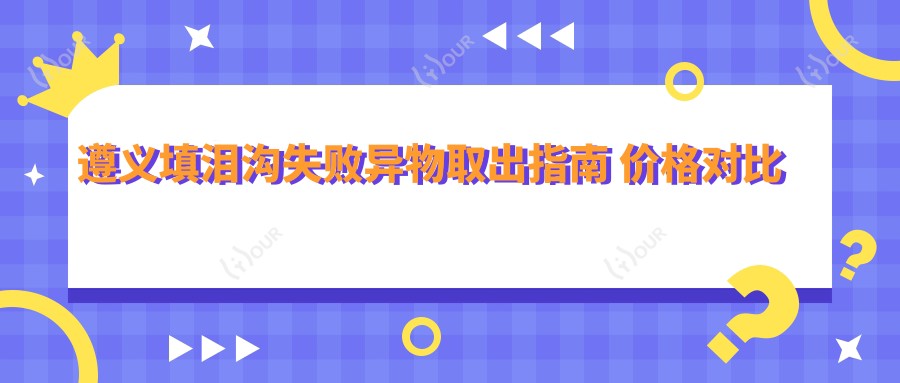 遵义填泪沟失败异物取出指南 价格对比与医院排名解析
