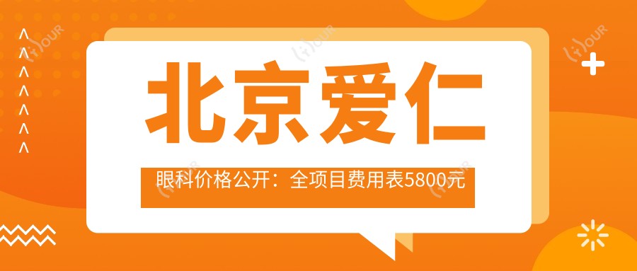 北京爱仁眼科价格公开：全项目费用表5800元起，速览实惠价格！