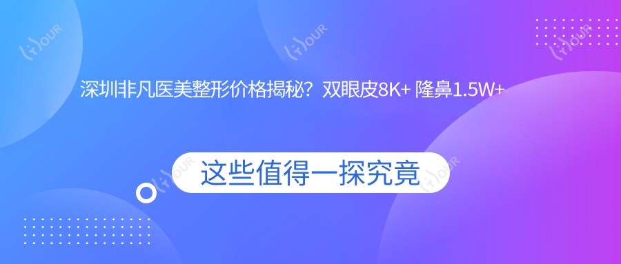 深圳非凡医美整形价格揭秘?双眼皮8K+ 隆鼻1.5W+ 吸脂塑形2W+