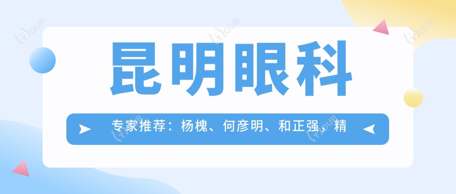 昆明眼科医生推荐:杨槐、何彦明、和正强,精通斜视矫正、近视治疗及眼科疾病诊疗
