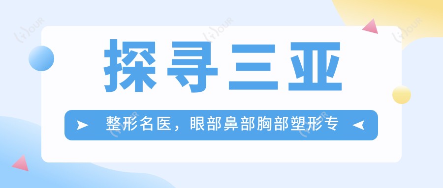 探寻三亚整形名医,眼部鼻部胸部塑形医生推荐