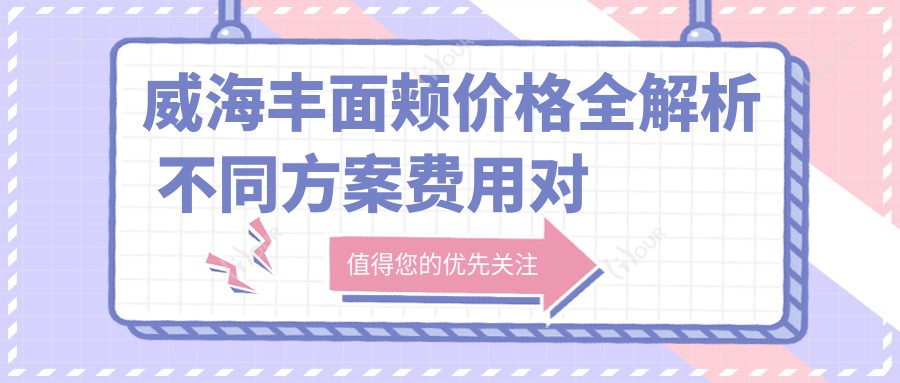 威海丰面颊价格全解析 不同方案费用对比及医院排名